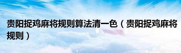 貴陽(yáng)捉雞麻將規(guī)則算法清一色（貴陽(yáng)捉雞麻將規(guī)則）