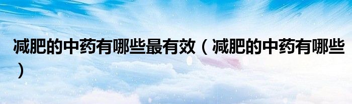 減肥的中藥有哪些最有效（減肥的中藥有哪些）