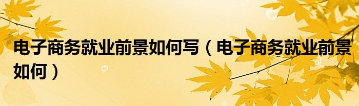 電子商務(wù)就業(yè)前景如何寫（電子商務(wù)就業(yè)前景如何）
