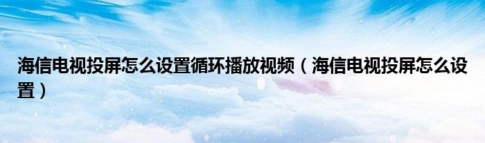 海信電視投屏怎么設(shè)置循環(huán)播放視頻（海信電視投屏怎么設(shè)置）