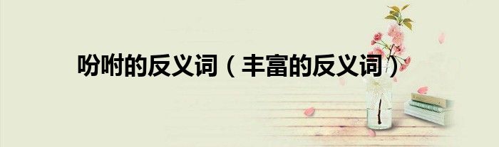 吩咐的反義詞（豐富的反義詞）