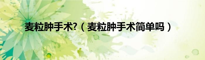 麥粒腫手術(shù)?（麥粒腫手術(shù)簡(jiǎn)單嗎）