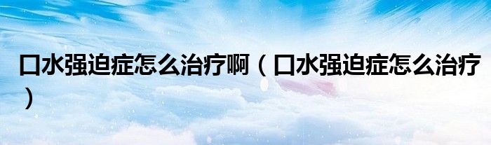 口水強(qiáng)迫癥怎么治療啊（口水強(qiáng)迫癥怎么治療）