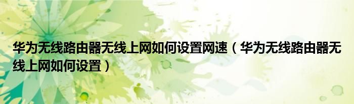 華為無(wú)線路由器無(wú)線上網(wǎng)如何設(shè)置網(wǎng)速（華為無(wú)線路由器無(wú)線上網(wǎng)如何設(shè)置）