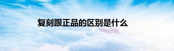復(fù)刻跟正品的區(qū)別是什么