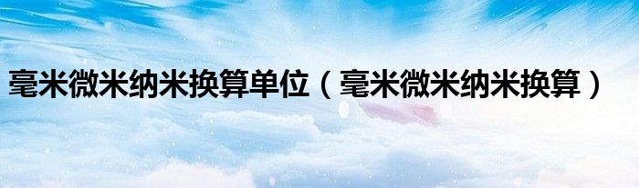 毫米微米納米換算單位（毫米微米納米換算）
