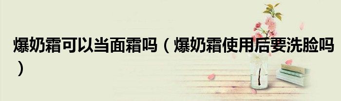 爆奶霜可以當面霜嗎（爆奶霜使用后要洗臉嗎）