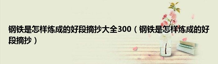 鋼鐵是怎樣煉成的好段摘抄大全300（鋼鐵是怎樣煉成的好段摘抄）