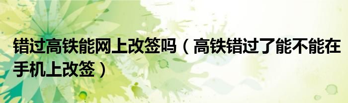 錯過高鐵能網(wǎng)上改簽嗎（高鐵錯過了能不能在手機上改簽）