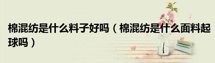 棉混紡是什么料子好嗎（棉混紡是什么面料起球嗎）