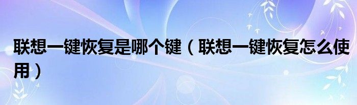 聯(lián)想一鍵恢復(fù)是哪個(gè)鍵（聯(lián)想一鍵恢復(fù)怎么使用）