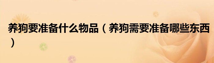 養(yǎng)狗要準備什么物品（養(yǎng)狗需要準備哪些東西）