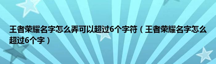 王者榮耀名字怎么弄可以超過6個(gè)字符（王者榮耀名字怎么超過6個(gè)字）