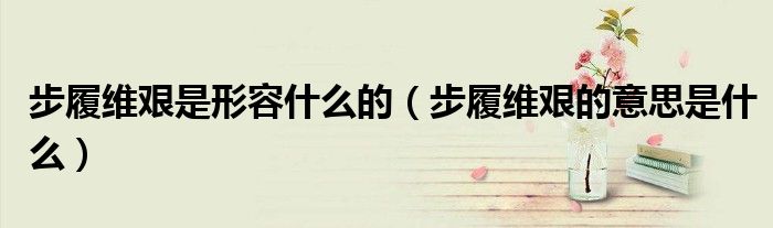 步履維艱是形容什么的（步履維艱的意思是什么）