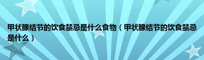 甲狀腺結(jié)節(jié)的飲食禁忌是什么食物（甲狀腺結(jié)節(jié)的飲食禁忌是什么）