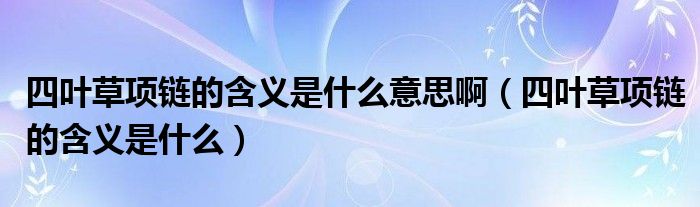四葉草項(xiàng)鏈的含義是什么意思?。ㄋ娜~草項(xiàng)鏈的含義是什么）