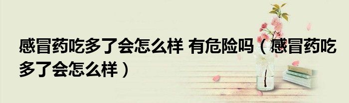 感冒藥吃多了會怎么樣 有危險嗎（感冒藥吃多了會怎么樣）