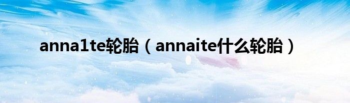 anna1te輪胎（annaite什么輪胎）