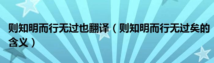 則知明而行無(wú)過(guò)也翻譯（則知明而行無(wú)過(guò)矣的含義）