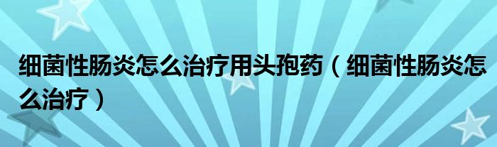 細(xì)菌性腸炎怎么治療用頭孢藥（細(xì)菌性腸炎怎么治療）