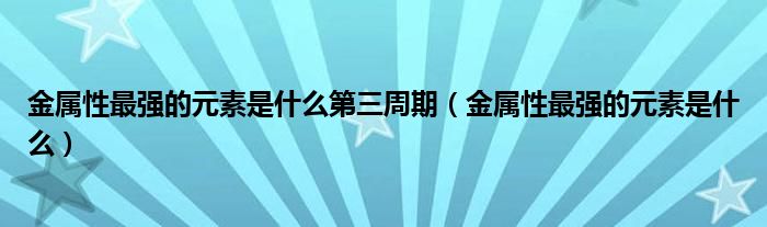 金屬性最強(qiáng)的元素是什么第三周期（金屬性最強(qiáng)的元素是什么）