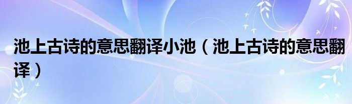 池上古詩的意思翻譯小池（池上古詩的意思翻譯）