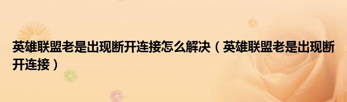 英雄聯(lián)盟老是出現(xiàn)斷開連接怎么解決（英雄聯(lián)盟老是出現(xiàn)斷開連接）