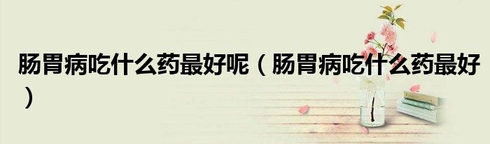 腸胃病吃什么藥最好呢（腸胃病吃什么藥最好）