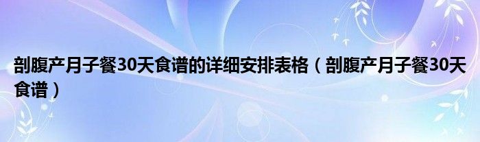 剖腹產(chǎn)月子餐30天食譜的詳細(xì)安排表格（剖腹產(chǎn)月子餐30天食譜）