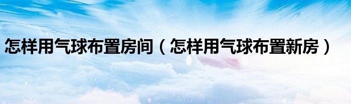 怎樣用氣球布置房間（怎樣用氣球布置新房）