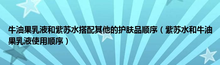 牛油果乳液和紫蘇水搭配其他的護(hù)膚品順序（紫蘇水和牛油果乳液使用順序）