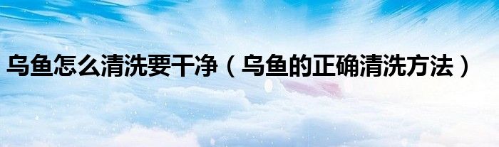 烏魚(yú)怎么清洗要干凈（烏魚(yú)的正確清洗方法）