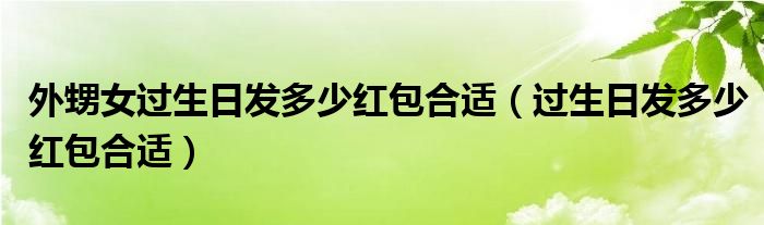 外甥女過生日發(fā)多少紅包合適（過生日發(fā)多少紅包合適）