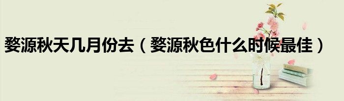 婺源秋天幾月份去（婺源秋色什么時(shí)候最佳）
