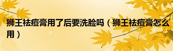獅王祛痘膏用了后要洗臉嗎（獅王祛痘膏怎么用）