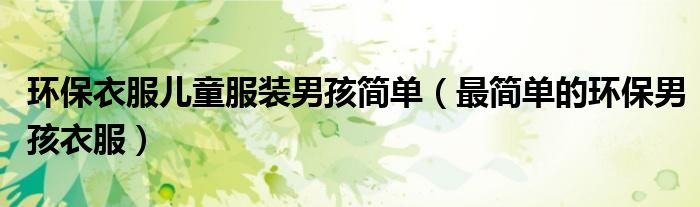 環(huán)保衣服兒童服裝男孩簡單（最簡單的環(huán)保男孩衣服）