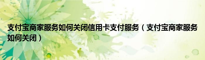 支付寶商家服務(wù)如何關(guān)閉信用卡支付服務(wù)（支付寶商家服務(wù)如何關(guān)閉）