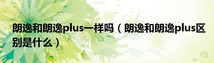 朗逸和朗逸plus一樣嗎（朗逸和朗逸plus區(qū)別是什么）