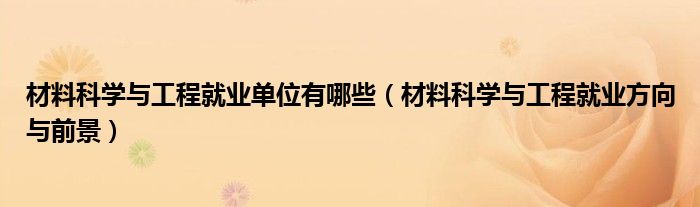材料科學與工程就業(yè)單位有哪些（材料科學與工程就業(yè)方向與前景）