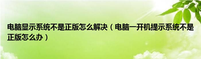電腦顯示系統(tǒng)不是正版怎么解決（電腦一開機(jī)提示系統(tǒng)不是正版怎么辦）