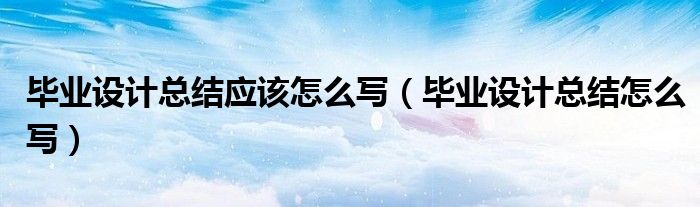畢業(yè)設(shè)計總結(jié)應(yīng)該怎么寫（畢業(yè)設(shè)計總結(jié)怎么寫）