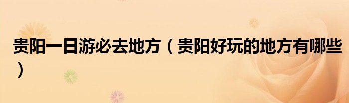 貴陽(yáng)一日游必去地方（貴陽(yáng)好玩的地方有哪些）