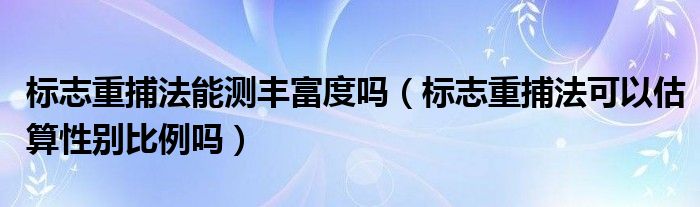 標(biāo)志重捕法能測豐富度嗎（標(biāo)志重捕法可以估算性別比例嗎）