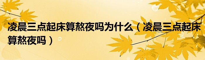 凌晨三點(diǎn)起床算熬夜嗎為什么（凌晨三點(diǎn)起床算熬夜嗎）