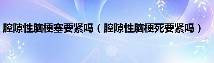腔隙性腦梗塞要緊嗎（腔隙性腦梗死要緊嗎）