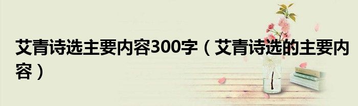 艾青詩選主要內(nèi)容300字（艾青詩選的主要內(nèi)容）