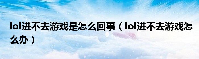 lol進不去游戲是怎么回事（lol進不去游戲怎么辦）