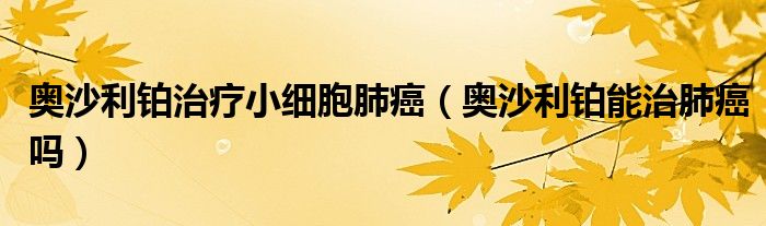 奧沙利鉑治療小細(xì)胞肺癌（奧沙利鉑能治肺癌嗎）