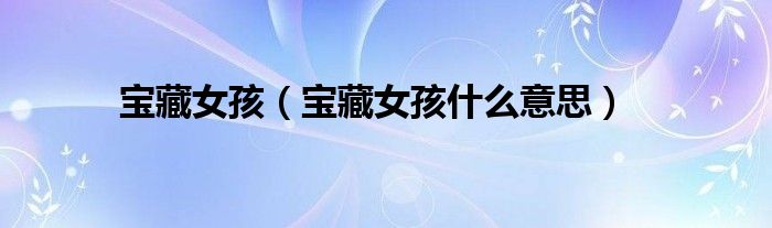 寶藏女孩（寶藏女孩什么意思）