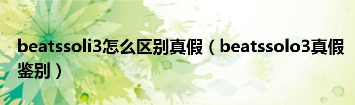 beatssoli3怎么區(qū)別真假（beatssolo3真假鑒別）